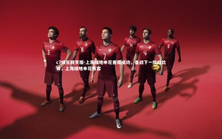 c7娱乐网页版-上海绿地申花晋级成功，备战下一阶段比赛，上海绿地申花阵容