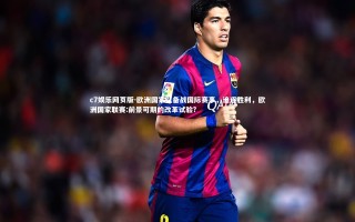 c7娱乐网页版-欧洲国家队备战国际赛事，追逐胜利，欧洲国家联赛:前景可期的改革试验?