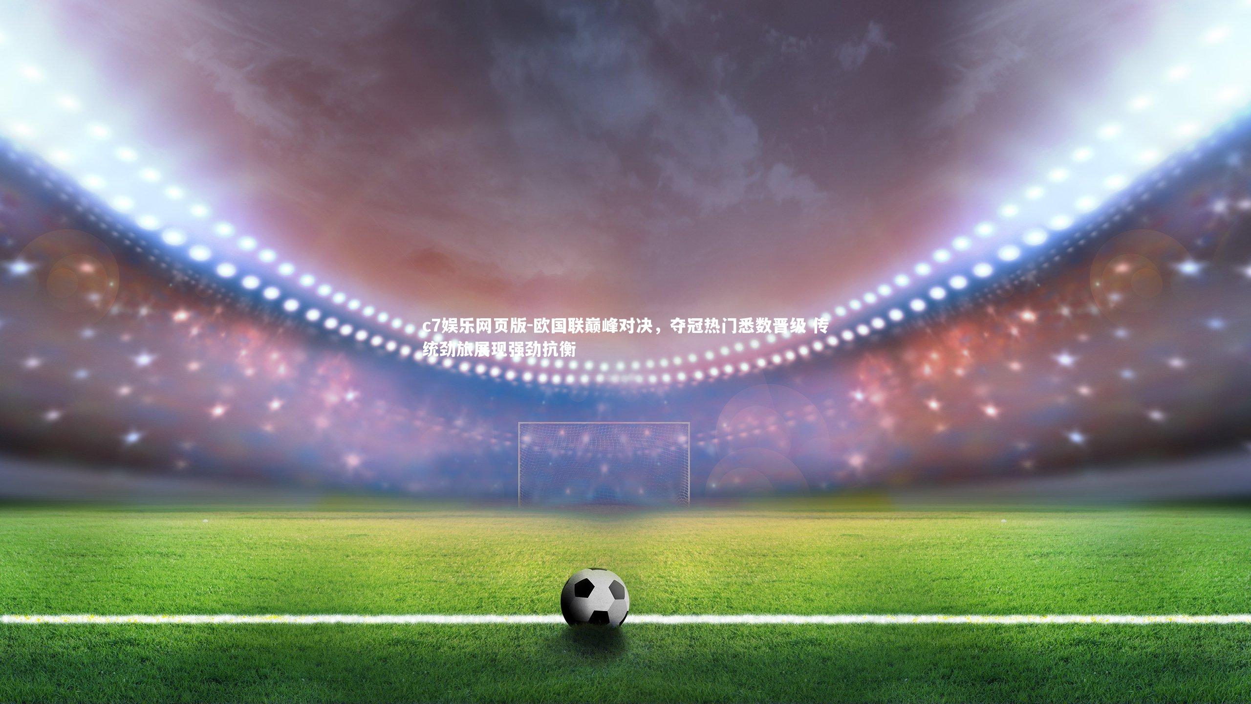 c7娱乐网页版-欧国联巅峰对决，夺冠热门悉数晋级 传统劲旅展现强劲抗衡-第2张图片-c7娱乐网页版